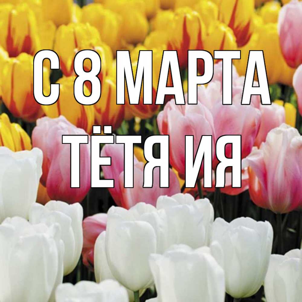 Открытка на каждый день с именем, Тётя-Ия С 8 МАРТА разноцветные цветы Прикольная открытка с пожеланием онлайн скачать бесплатно 