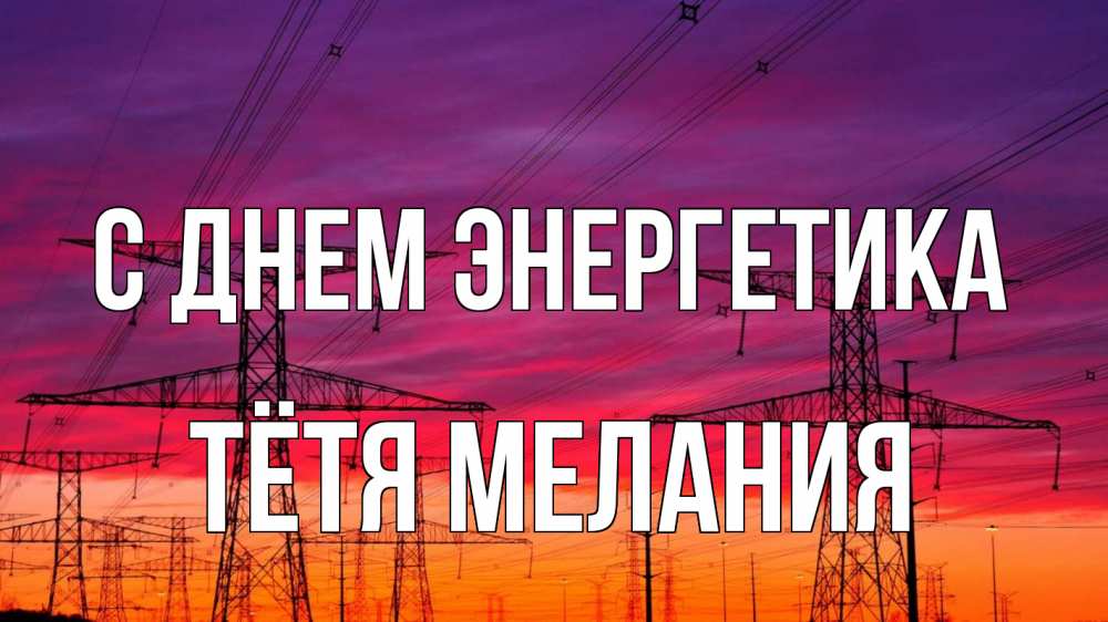 Открытка на каждый день с именем, Тётя-Мелания С днем энергетика энергия электричество закат Прикольная открытка с пожеланием онлайн скачать бесплатно 