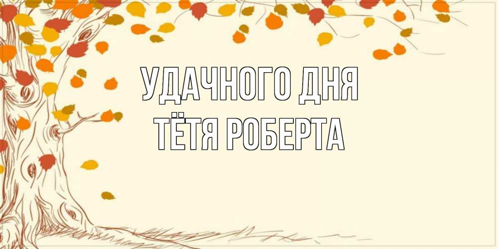 Открытка на каждый день с именем, Тётя-Роберта Удачного дня осенний листопад Прикольная открытка с пожеланием онлайн скачать бесплатно 