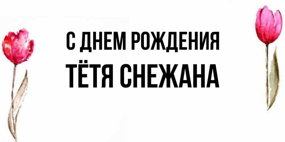 Открытка на каждый день с именем, Тётя-Снежана С днем рождения открытки акварелью с цветами Прикольная открытка с пожеланием онлайн скачать бесплатно 