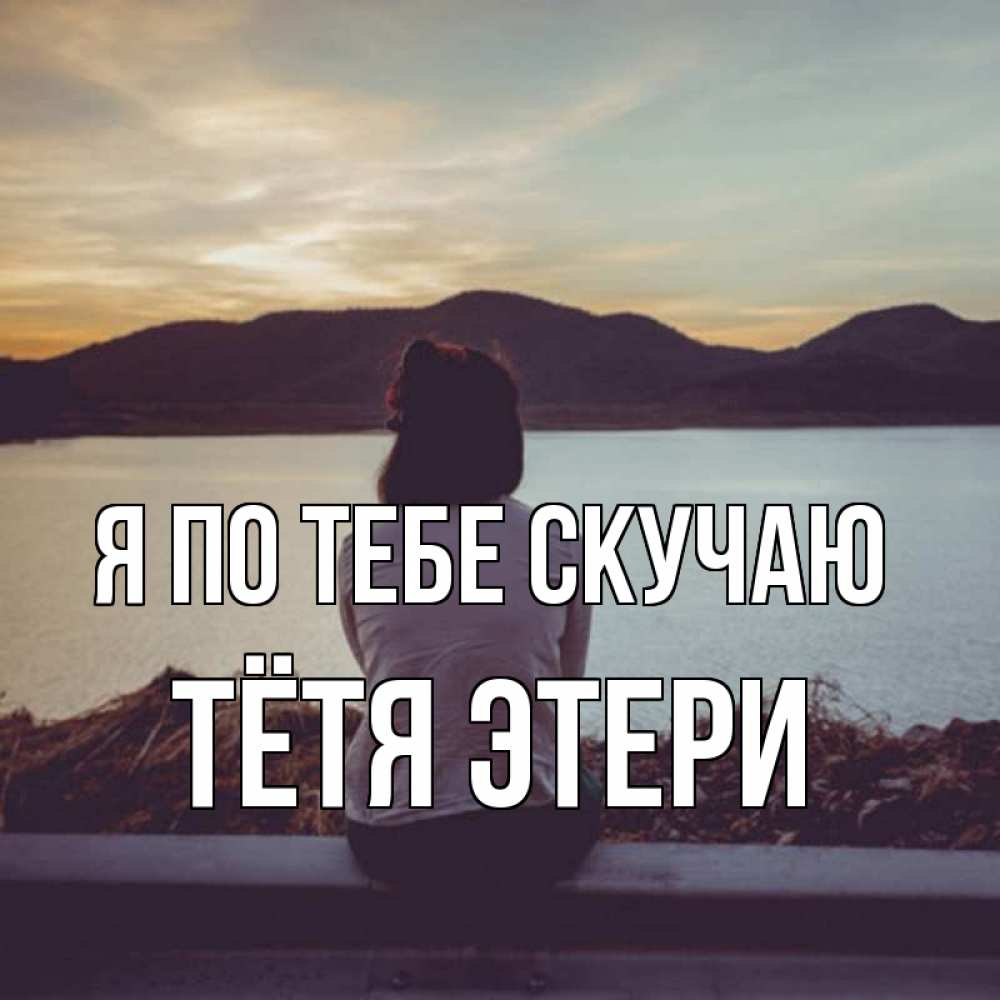 Открытка на каждый день с именем, Тётя-Этери Я по тебе скучаю я уже соскучилась Прикольная открытка с пожеланием онлайн скачать бесплатно 