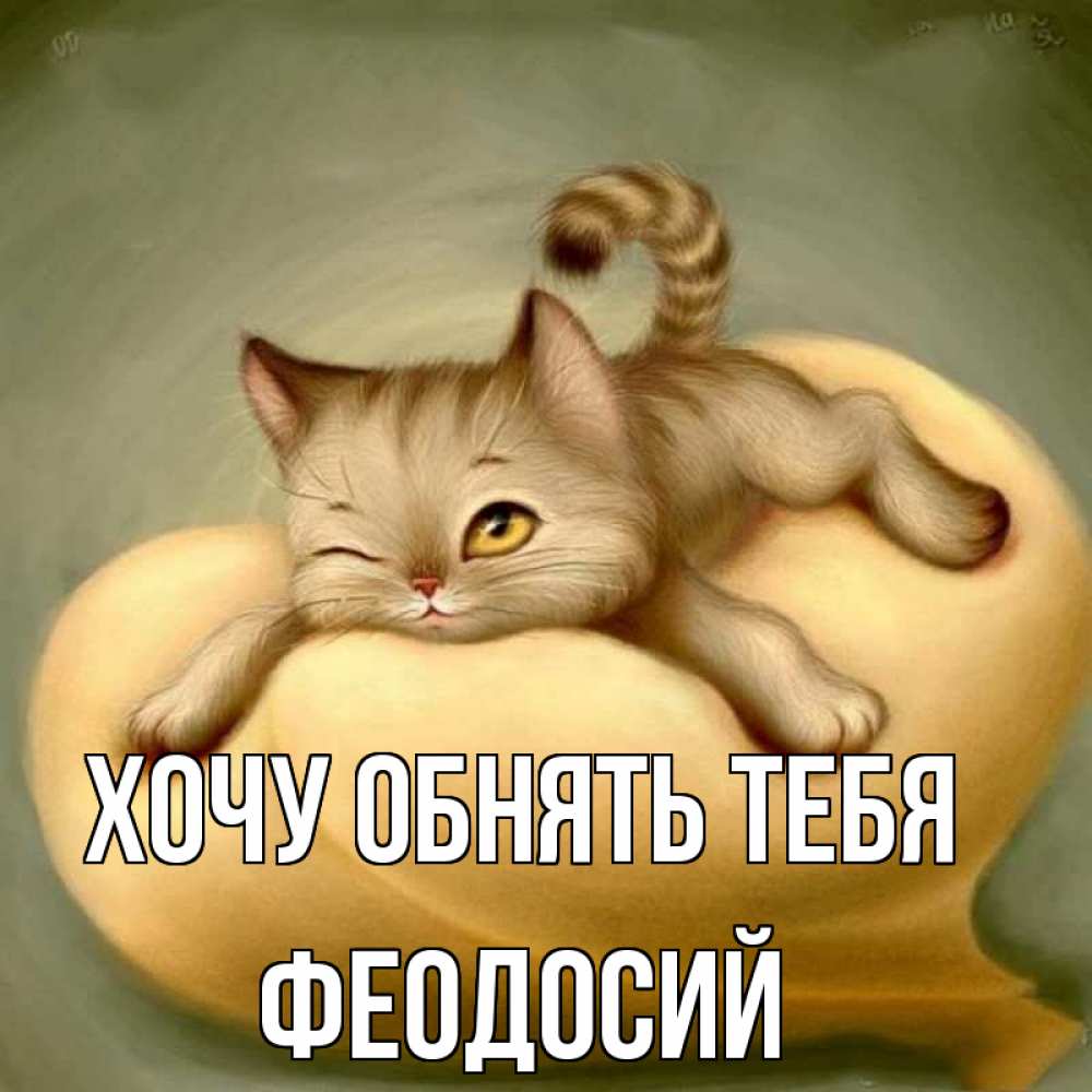 Открытка на каждый день с именем, Феодосий Хочу обнять тебя кошечка Прикольная открытка с пожеланием онлайн скачать бесплатно 