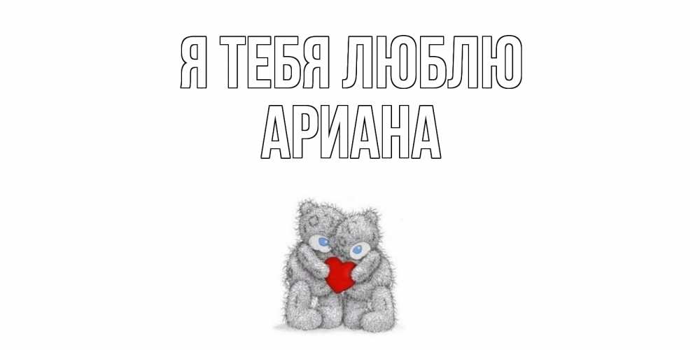 Открытка на каждый день с именем, Ариана Я тебя люблю мишки, сердце Прикольная открытка с пожеланием онлайн скачать бесплатно 