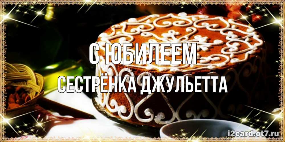 Открытка на каждый день с именем, Сестрёнка-Джульетта С юбилеем открытка с тортом на день рождения Прикольная открытка с пожеланием онлайн скачать бесплатно 