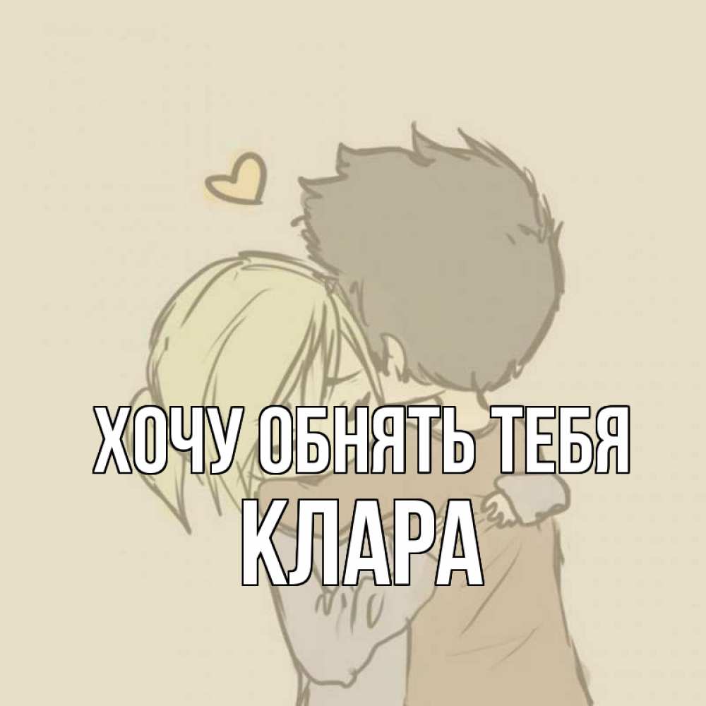 Открытка на каждый день с именем, Клара Хочу обнять тебя с сердечком рисунок Прикольная открытка с пожеланием онлайн скачать бесплатно 