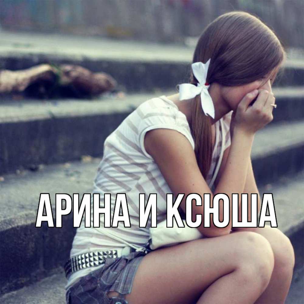 Открытка на каждый день с именем, Арина-и-Ксюша Главная девушка плачет Прикольная открытка с пожеланием онлайн скачать бесплатно 