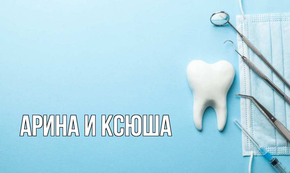 Открытка на каждый день с именем, Арина-и-Ксюша Главная с днем стоматолога Прикольная открытка с пожеланием онлайн скачать бесплатно 