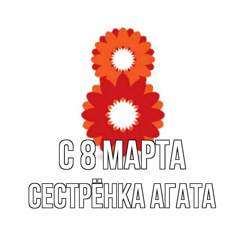 Открытка на каждый день с именем, Сестрёнка-Агата С 8 марта восьмерка из лепестков Прикольная открытка с пожеланием онлайн скачать бесплатно 