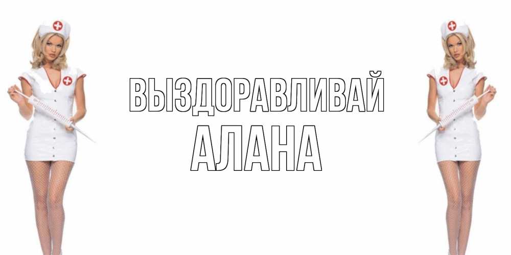 Открытка на каждый день с именем, Алана Выздоравливай открытки с медсестрой Прикольная открытка с пожеланием онлайн скачать бесплатно 