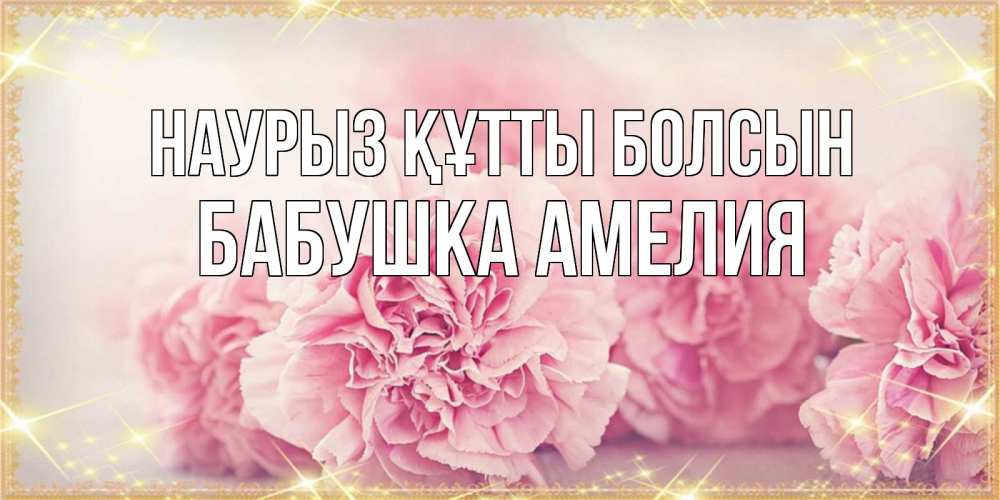 Открытка на каждый день с именем, Бабушка-Амелия Наурыз құтты болсын розовые цветы на международный женский день Прикольная открытка с пожеланием онлайн скачать бесплатно 
