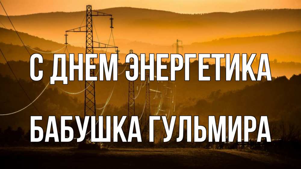 Открытка на каждый день с именем, Бабушка-Гульмира С днем энергетика ЛЭП провода горы закат Прикольная открытка с пожеланием онлайн скачать бесплатно 