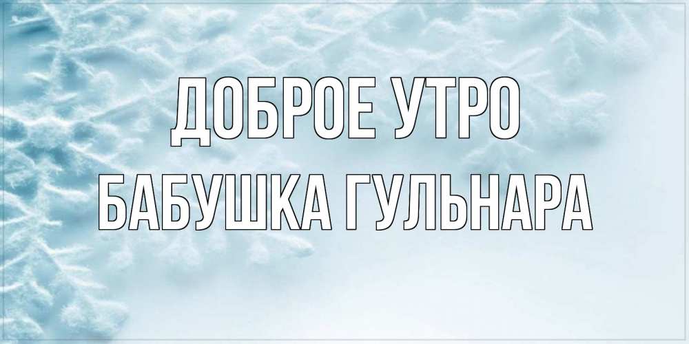 Открытка на каждый день с именем, Бабушка-Гульнара Доброе утро классное зимнее утро Прикольная открытка с пожеланием онлайн скачать бесплатно 