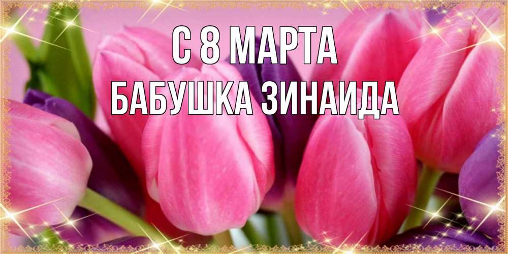 Открытка на каждый день с именем, Бабушка-Зинаида С 8 МАРТА тюльпаны для женщины на международный женский день Прикольная открытка с пожеланием онлайн скачать бесплатно 