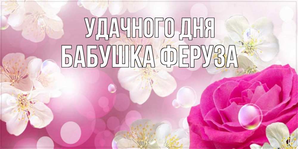 Открытка на каждый день с именем, Бабушка-Феруза Удачного дня красивые цветы Прикольная открытка с пожеланием онлайн скачать бесплатно 