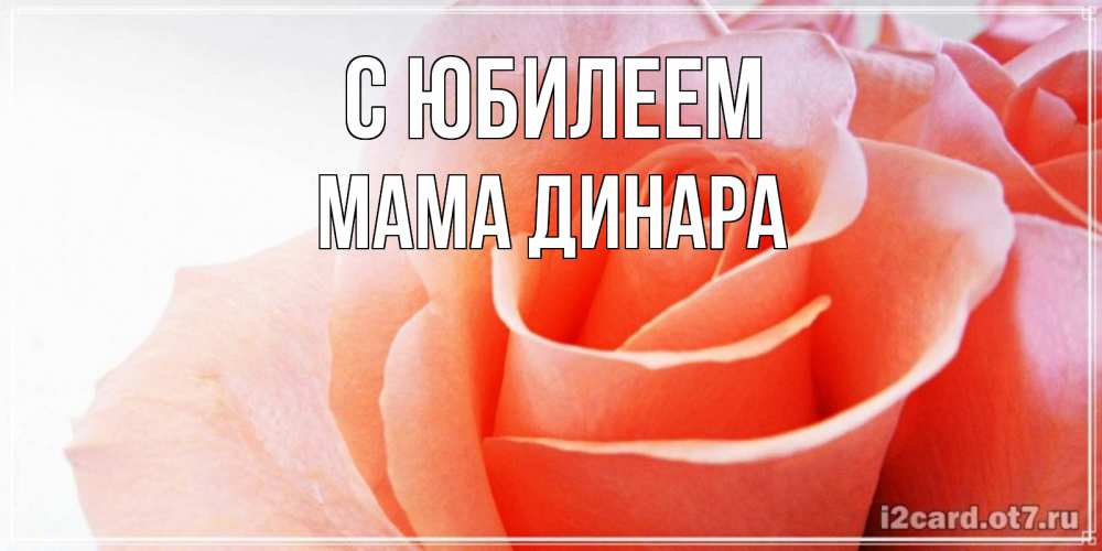 Открытка на каждый день с именем, Мама-Динара С юбилеем розы для поздравления с днем рождения Прикольная открытка с пожеланием онлайн скачать бесплатно 