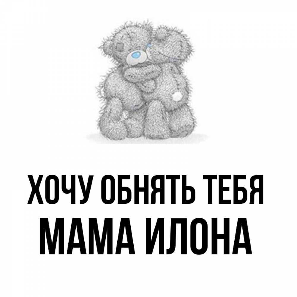 Открытка на каждый день с именем, Мама-Илона Хочу обнять тебя два теддика Прикольная открытка с пожеланием онлайн скачать бесплатно 