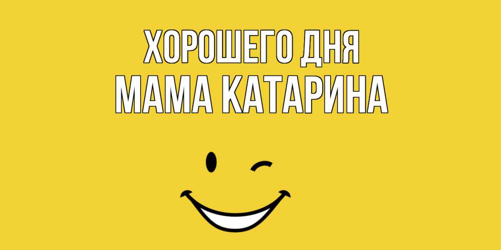 Открытка на каждый день с именем, Мама-Катарина Хорошего дня позитивного дня Прикольная открытка с пожеланием онлайн скачать бесплатно 