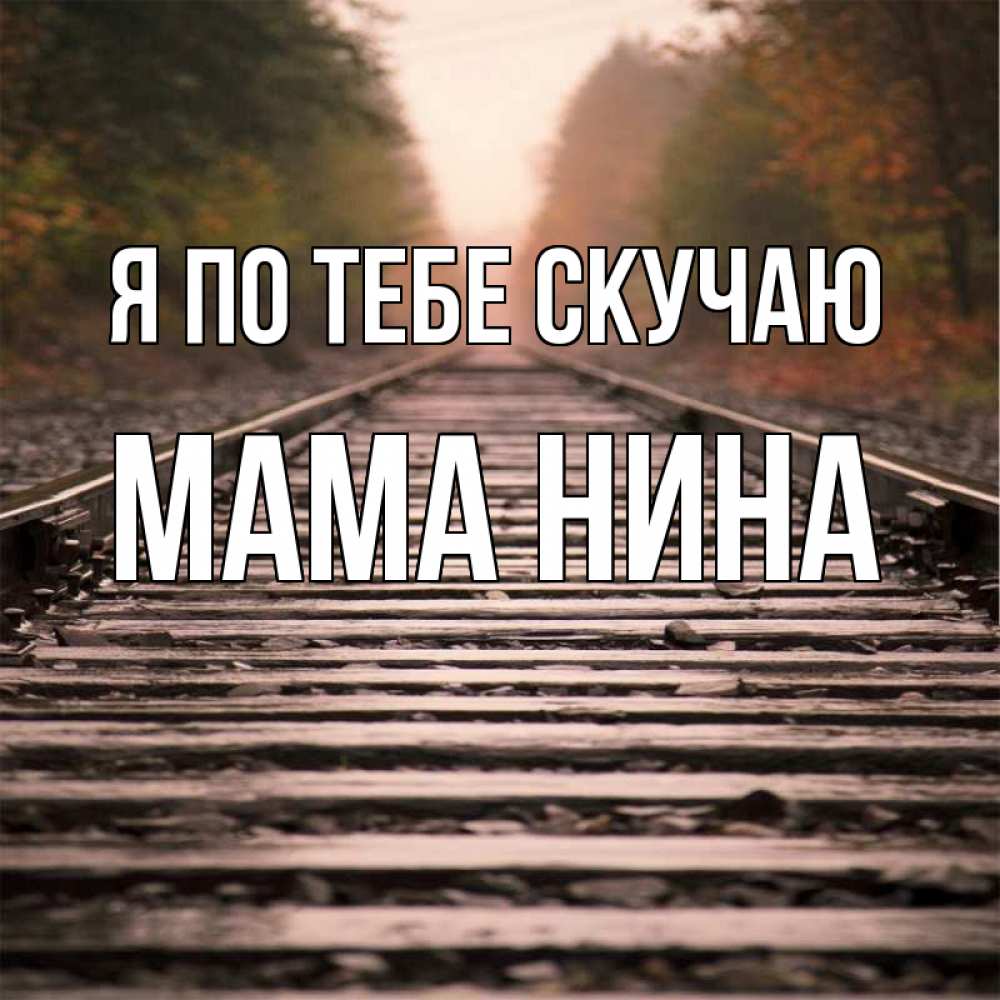 Открытка на каждый день с именем, Мама-Нина Я по тебе скучаю приезжай Прикольная открытка с пожеланием онлайн скачать бесплатно 