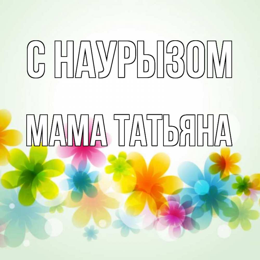 Открытка на каждый день с именем, Мама-Татьяна С наурызом цветы Прикольная открытка с пожеланием онлайн скачать бесплатно 