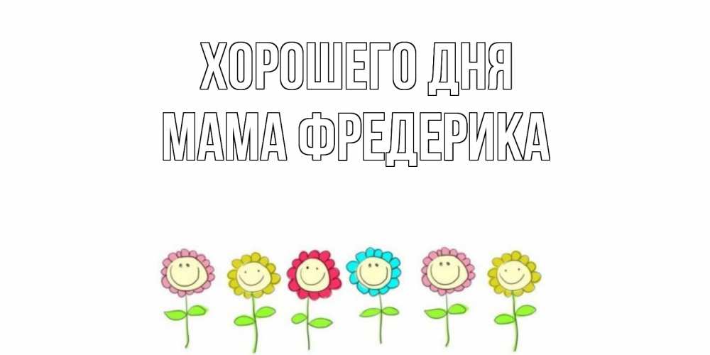 Открытка на каждый день с именем, Мама-Фредерика Хорошего дня открытка на каждый день позитивного дня Прикольная открытка с пожеланием онлайн скачать бесплатно 