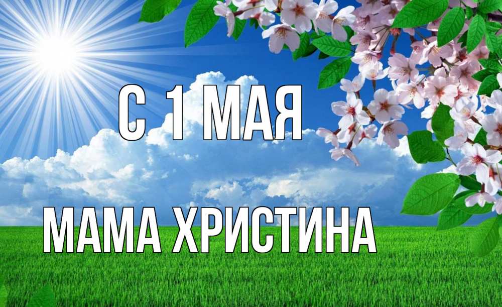 Открытка на каждый день с именем, Мама-Христина С 1 мая С 1 мая Прикольная открытка с пожеланием онлайн скачать бесплатно 
