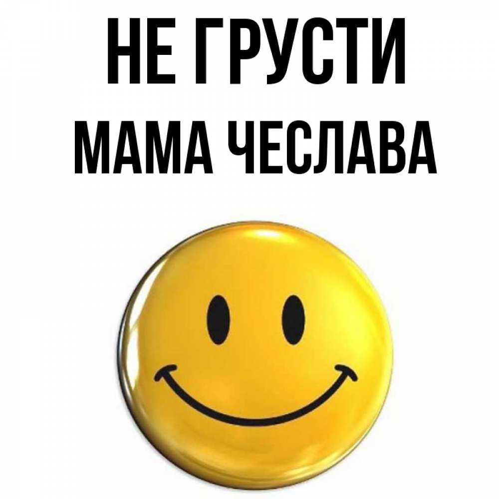 Открытка на каждый день с именем, Мама-Чеслава Не грусти желаем всем позитива Прикольная открытка с пожеланием онлайн скачать бесплатно 