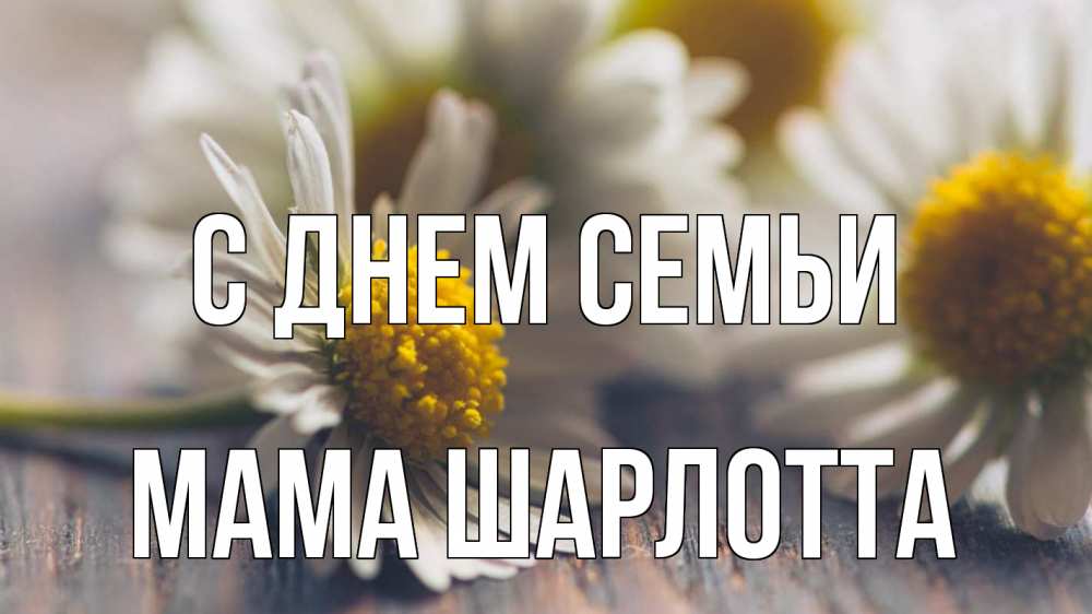 Открытка на каждый день с именем, Мама-Шарлотта С днем семьи с днем семьи Прикольная открытка с пожеланием онлайн скачать бесплатно 