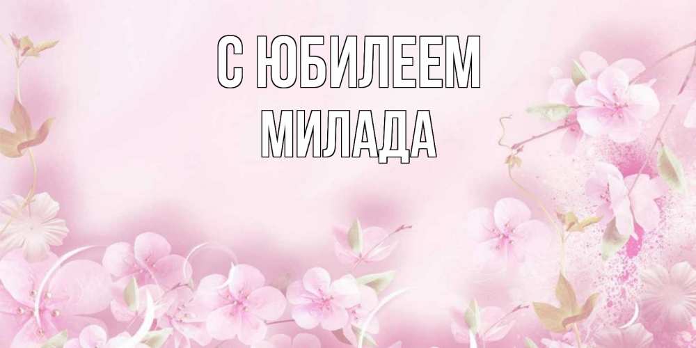 Открытка на каждый день с именем, Милада С юбилеем нежные цветы Прикольная открытка с пожеланием онлайн скачать бесплатно 