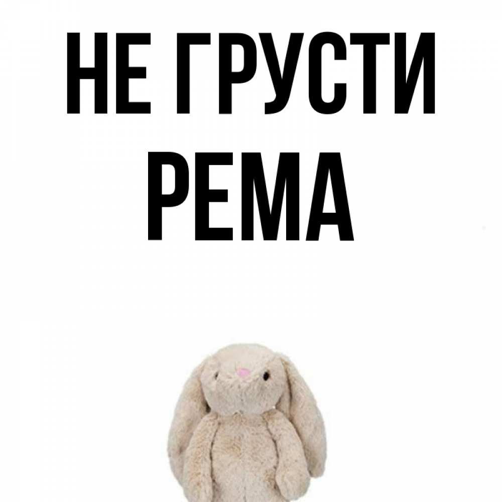 Открытка на каждый день с именем, Рема Не грусти детская игрушка зайчика Прикольная открытка с пожеланием онлайн скачать бесплатно 