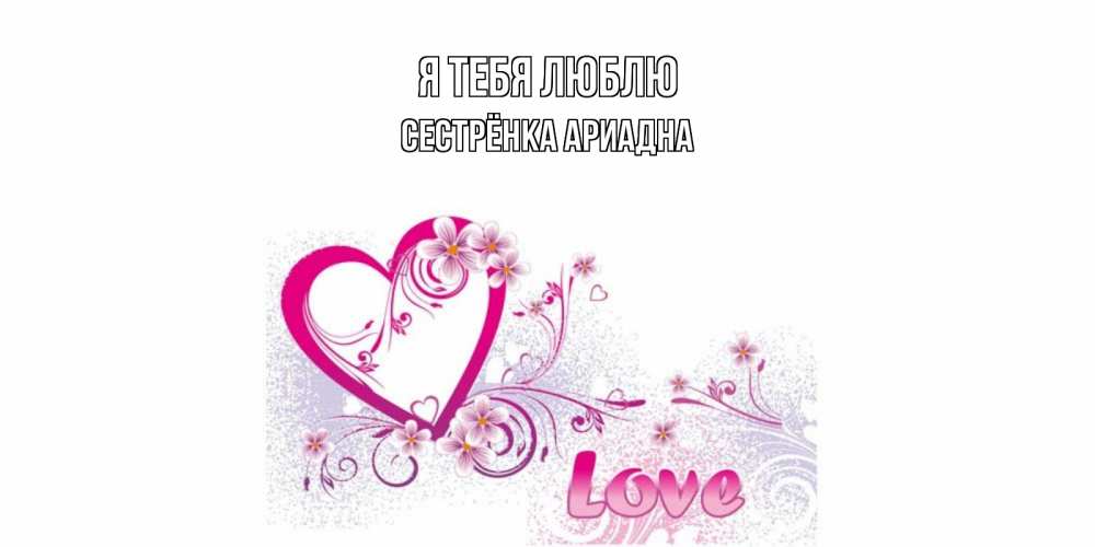 Открытка на каждый день с именем, Сестрёнка-Ариадна Я тебя люблю признаюсь тебе в любви Прикольная открытка с пожеланием онлайн скачать бесплатно 