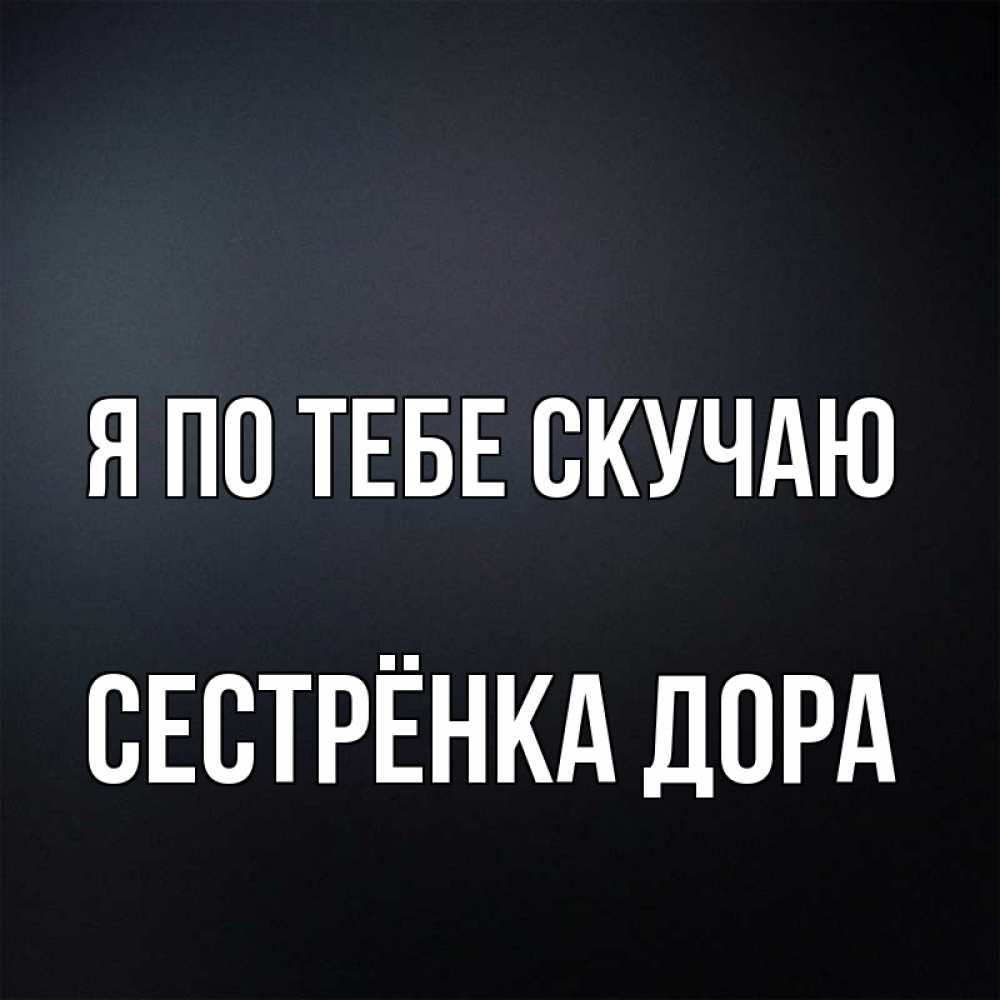 Открытка на каждый день с именем, Сестрёнка-Дора Я по тебе скучаю с подписью Прикольная открытка с пожеланием онлайн скачать бесплатно 