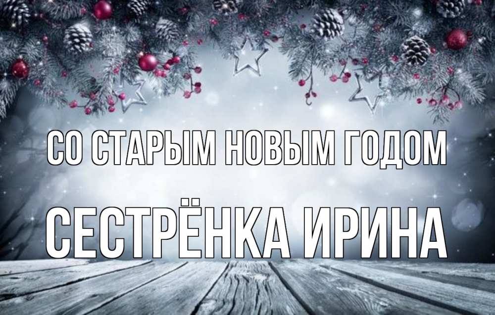 Открытка на каждый день с именем, Сестрёнка-Ирина Со старым новым годом старый новый год Прикольная открытка с пожеланием онлайн скачать бесплатно 