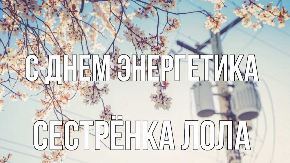 Открытка на каждый день с именем, Сестрёнка-Лола С днем энергетика весна столб трансформатор Прикольная открытка с пожеланием онлайн скачать бесплатно 
