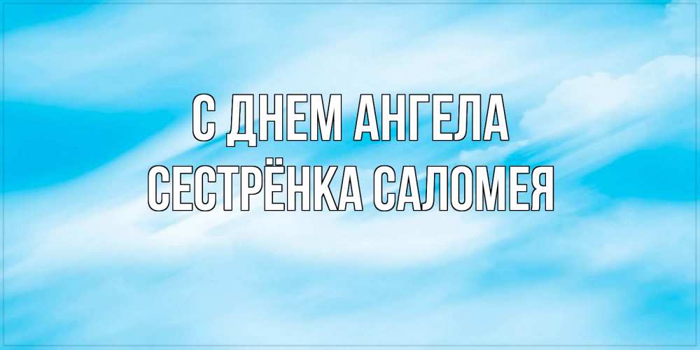 Открытка на каждый день с именем, Сестрёнка-Саломея С днем ангела небо на день ангела Прикольная открытка с пожеланием онлайн скачать бесплатно 