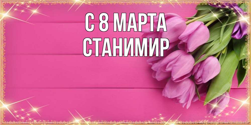 Открытка на каждый день с именем, Станимир С 8 МАРТА открытка для фотошопа с подписью Прикольная открытка с пожеланием онлайн скачать бесплатно 