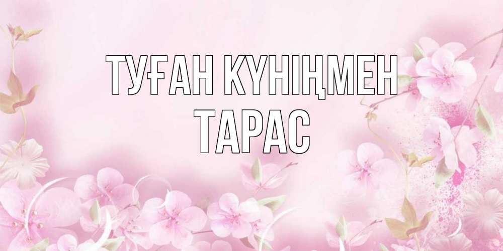 Открытка на каждый день с именем, Тарас Туған күніңмен нежные цветы Прикольная открытка с пожеланием онлайн скачать бесплатно 