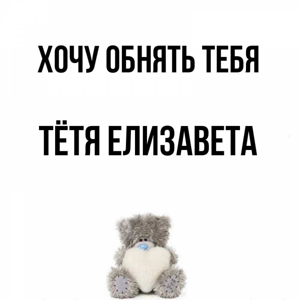 Открытка на каждый день с именем, Тётя-Елизавета Хочу обнять тебя медвежонок с сердечком белого цвета Прикольная открытка с пожеланием онлайн скачать бесплатно 