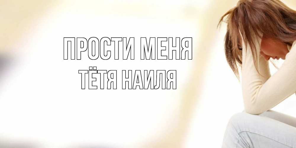 Открытка на каждый день с именем, Тётя-Наиля Прости меня прости меня с девушкой Прикольная открытка с пожеланием онлайн скачать бесплатно 
