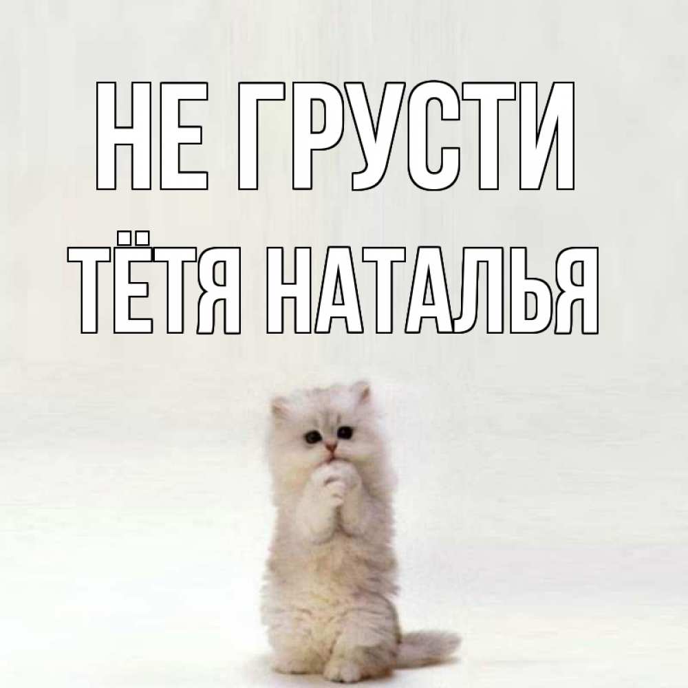 Открытка на каждый день с именем, Тётя-Наталья Не грусти грустный кот Прикольная открытка с пожеланием онлайн скачать бесплатно 