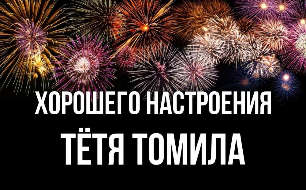 Открытка на каждый день с именем, Тётя-Томила Хорошего настроения Фейрверг 1 Прикольная открытка с пожеланием онлайн скачать бесплатно 
