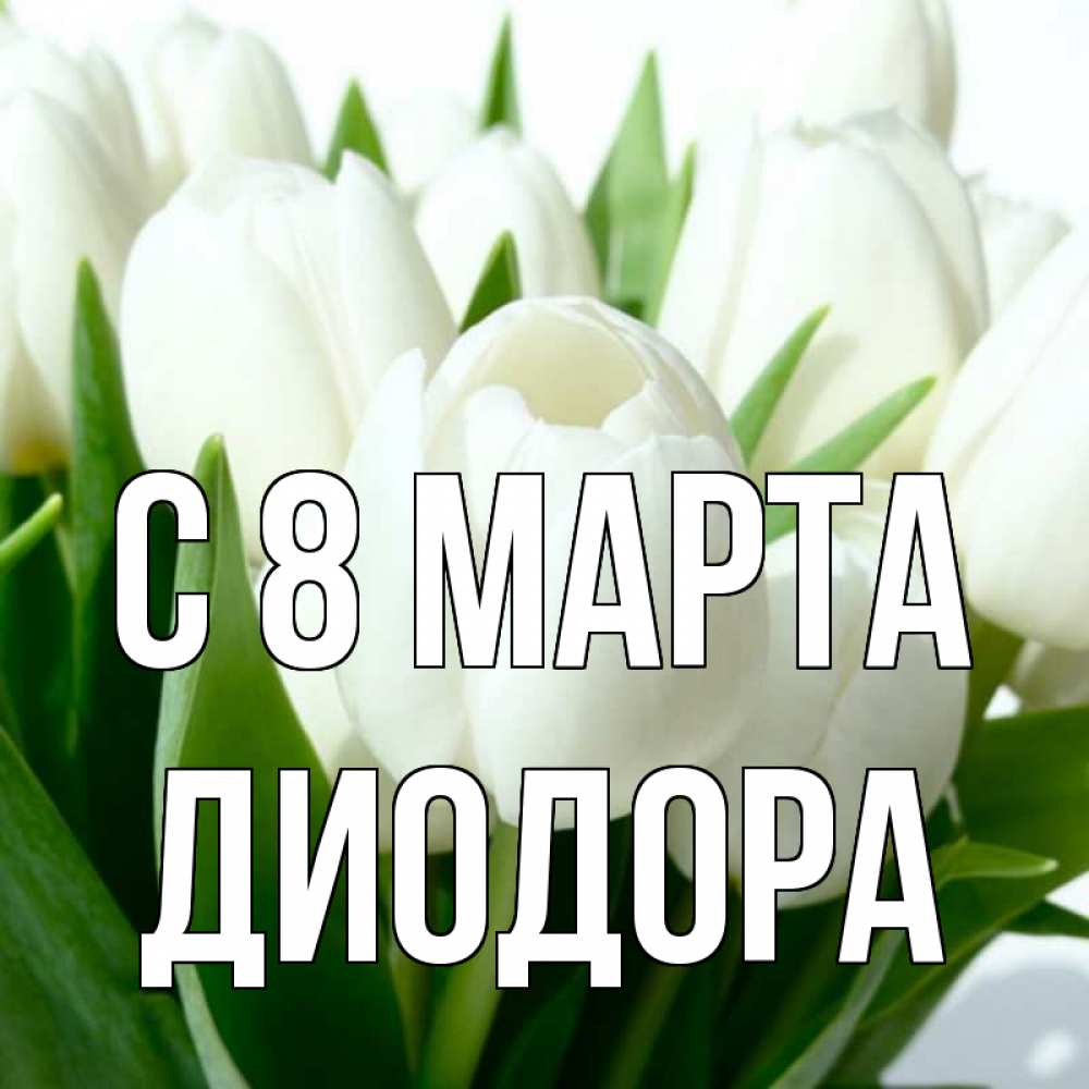 Открытка на каждый день с именем, Диодора С 8 марта цветы Прикольная открытка с пожеланием онлайн скачать бесплатно 
