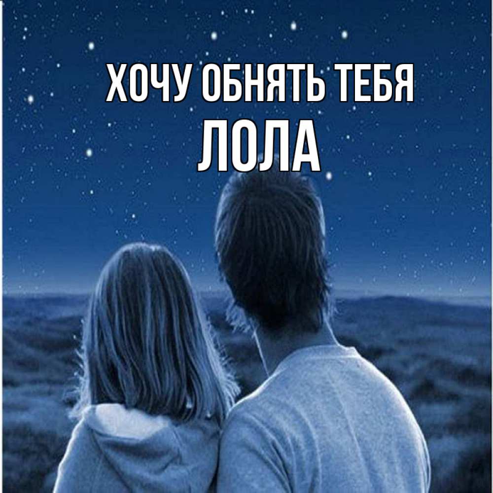 Открытка на каждый день с именем, Лола Хочу обнять тебя парень с девушкой смотрят на звезды Прикольная открытка с пожеланием онлайн скачать бесплатно 