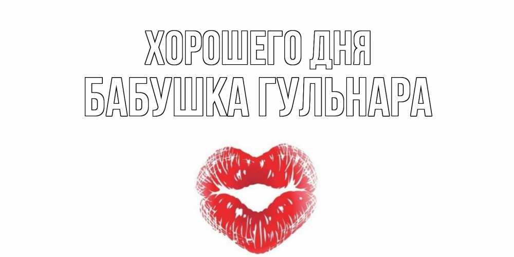 Открытка на каждый день с именем, Бабушка-Гульнара Хорошего дня Поцелуй Прикольная открытка с пожеланием онлайн скачать бесплатно 