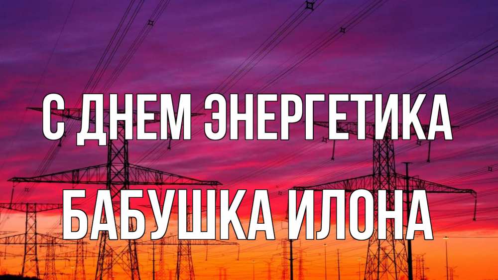 Открытка на каждый день с именем, Бабушка-Илона С днем энергетика энергия электричество закат Прикольная открытка с пожеланием онлайн скачать бесплатно 