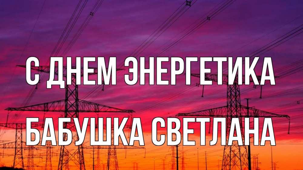 Открытка на каждый день с именем, Бабушка-Светлана С днем энергетика энергия электричество закат Прикольная открытка с пожеланием онлайн скачать бесплатно 