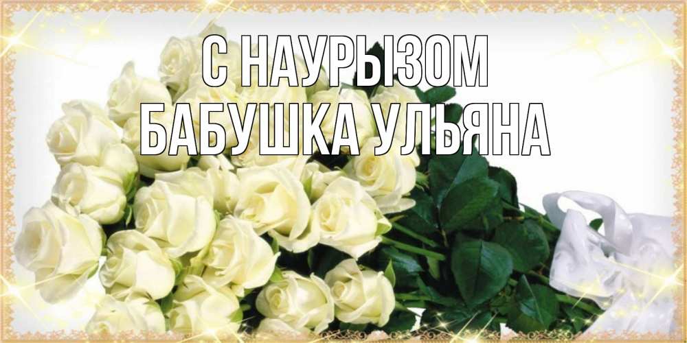 Открытка на каждый день с именем, Бабушка-Ульяна С наурызом букет с розами желтокремового цвета для любимой на праздник весны наурыз Прикольная открытка с пожеланием онлайн скачать бесплатно 