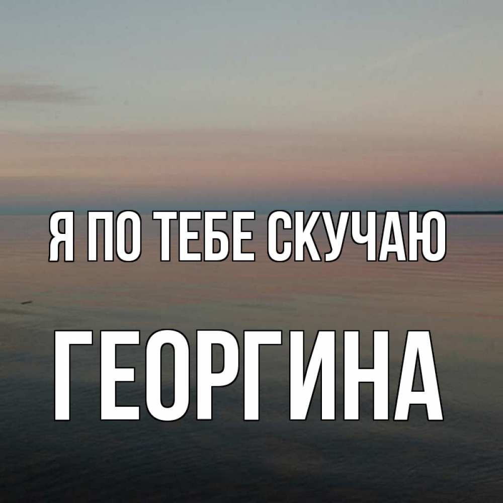 Открытка на каждый день с именем, Георгина Я по тебе скучаю пусто Прикольная открытка с пожеланием онлайн скачать бесплатно 
