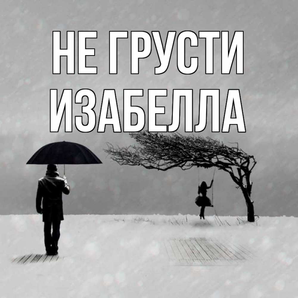 Открытка на каждый день с именем, Изабелла Не грусти девушка на качели и мужчина под зонтом Прикольная открытка с пожеланием онлайн скачать бесплатно 