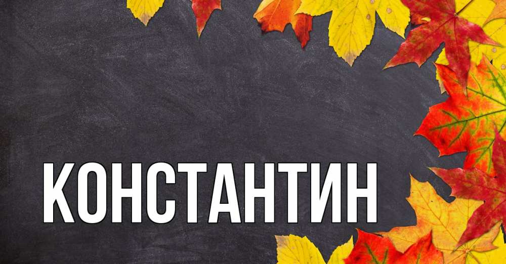 Открытка на каждый день с именем, Константин Главная с днем знаний Прикольная открытка с пожеланием онлайн скачать бесплатно 