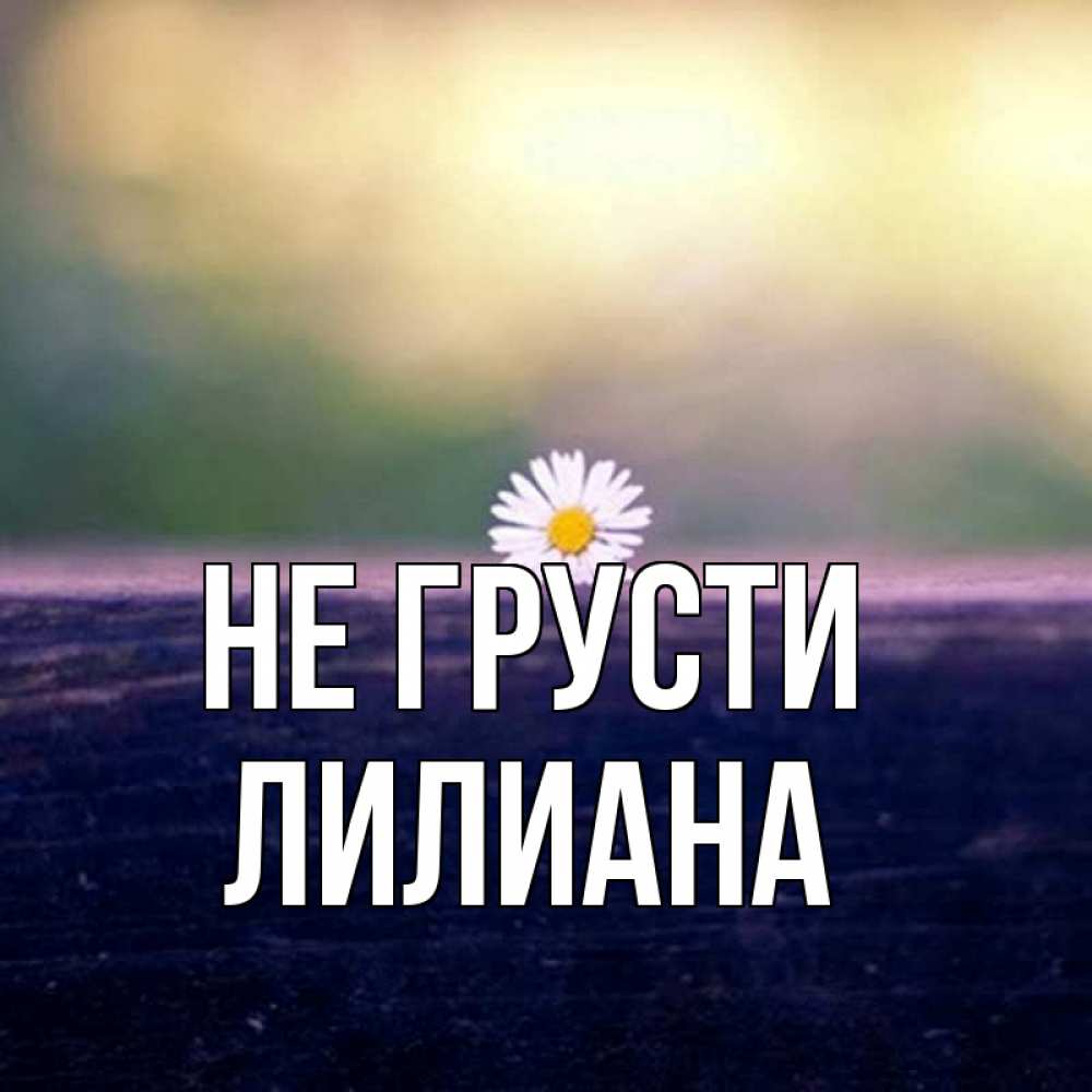 Открытка на каждый день с именем, Лилиана Не грусти красота Прикольная открытка с пожеланием онлайн скачать бесплатно 